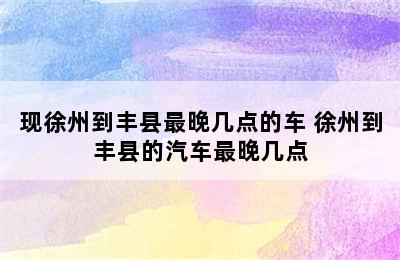 现徐州到丰县最晚几点的车 徐州到丰县的汽车最晚几点